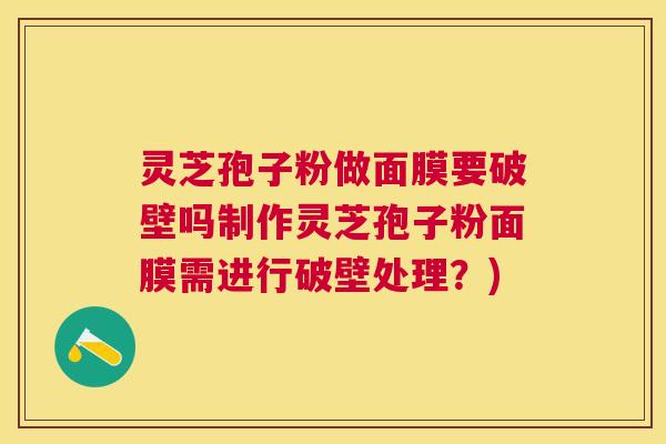 灵芝孢子粉做面膜要破壁吗制作灵芝孢子粉面膜需进行破壁处理？)