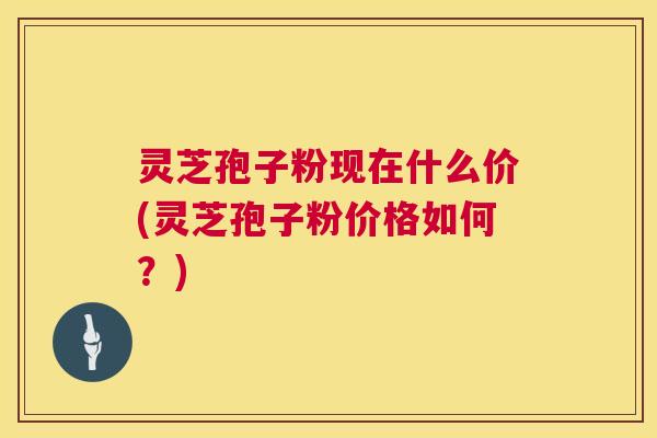 灵芝孢子粉现在什么价(灵芝孢子粉价格如何?) 灵芝孢子粉现在什么价(灵芝孢子粉价格如何?)