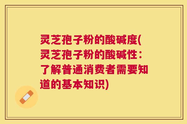 灵芝孢子粉的酸碱度(灵芝孢子粉的酸碱性:了解普通消费者需要知道的基本知识) 灵芝孢子粉的酸碱度(灵芝孢子粉的酸碱性:了解普通消费者需要知道的基本知识)