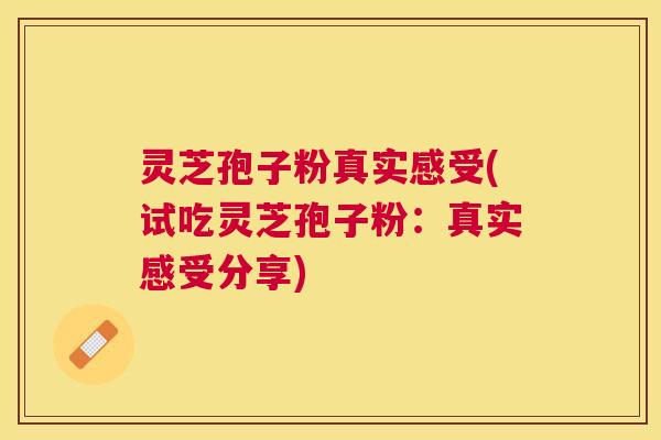 灵芝孢子粉真实感受(试吃灵芝孢子粉：真实感受分享)
