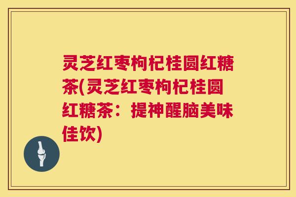灵芝红枣枸杞桂圆红糖茶(灵芝红枣枸杞桂圆红糖茶：提神醒脑美味佳饮)