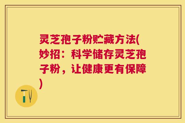 灵芝孢子粉贮藏方法(妙招:科学储存灵芝孢子粉,让健康更有保障) 灵芝孢子粉贮藏方法(妙招:科学储存灵芝孢子粉,让健康更有保障)
