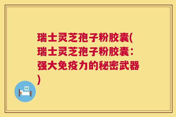 瑞士灵芝孢子粉胶囊(瑞士灵芝孢子粉胶囊：强大免疫力的秘密武器)