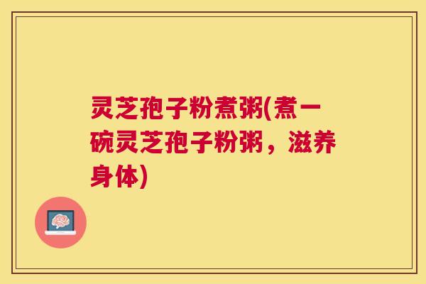 灵芝孢子粉煮粥(煮一碗灵芝孢子粉粥，滋养身体)