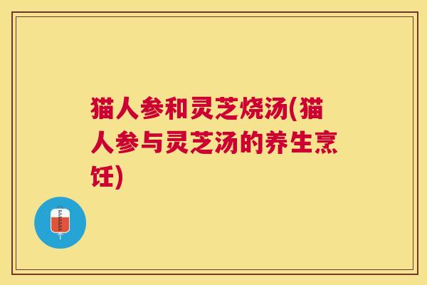 猫人参和灵芝烧汤(猫人参与灵芝汤的养生烹饪)