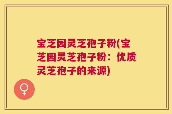 宝芝园灵芝孢子粉(宝芝园灵芝孢子粉：优质灵芝孢子的来源)