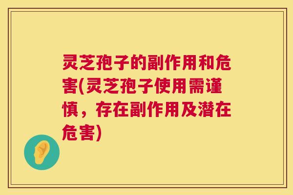 灵芝孢子的副作用和危害(灵芝孢子使用需谨慎，存在副作用及潜在危害)