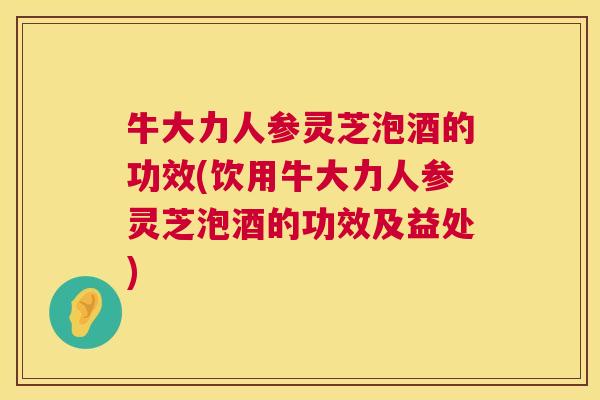 牛大力人参灵芝泡酒的功效(饮用牛大力人参灵芝泡酒的功效及益处)