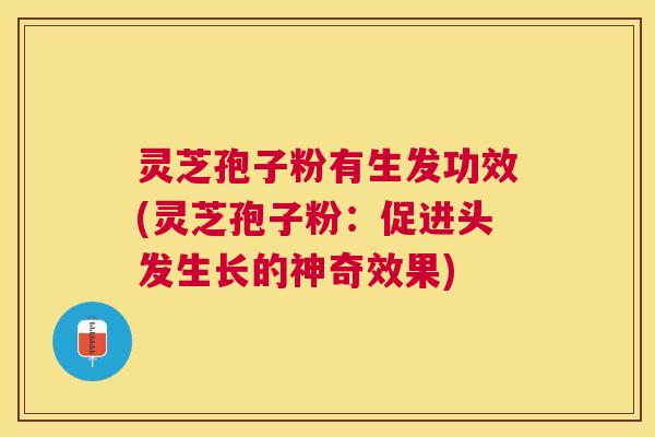 灵芝孢子粉有生发功效(灵芝孢子粉:促进头发生长的神奇效果) 灵芝孢子粉有生发功效(灵芝孢子粉:促进头发生长的神奇效果)