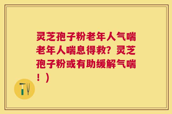 灵芝孢子粉老年人气喘老年人喘息得救?灵芝孢子粉或有助缓解气喘!) 灵芝孢子粉老年人气喘老年人喘息得救?灵芝孢子粉或有助缓解气喘!)