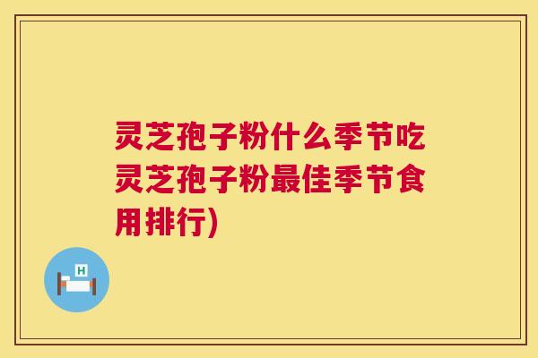 灵芝孢子粉什么季节吃灵芝孢子粉佳季节食用排行)