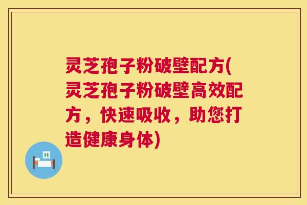 灵芝孢子粉破壁配方(灵芝孢子粉破壁高效配方，快速吸收，助您打造健康身体)