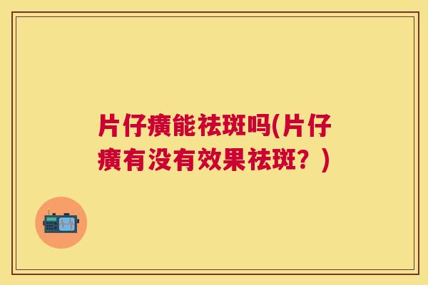 片仔癀能祛斑吗(片仔癀有没有效果祛斑？)