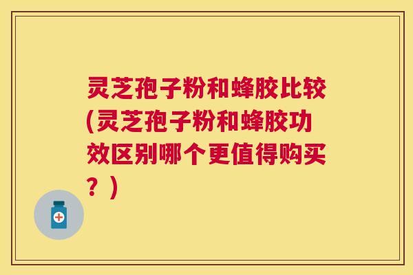 灵芝孢子粉和蜂胶比较(灵芝孢子粉和蜂胶功效区别哪个更值得购买?) 灵芝孢子粉和蜂胶比较(灵芝孢子粉和蜂胶功效区别哪个更值得购买?)