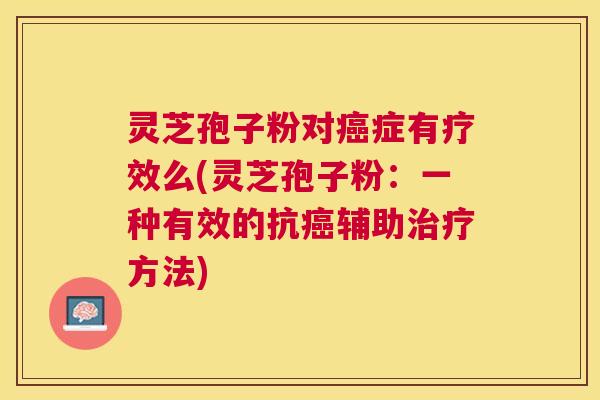 灵芝孢子粉对症有疗效么(灵芝孢子粉:一种有效的抗辅助方法) 灵芝孢子粉对症有疗效么(灵芝孢子粉:一种有效的抗辅助方法)