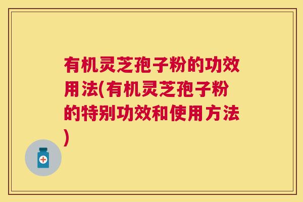 有机灵芝孢子粉的功效用法(有机灵芝孢子粉的特别功效和使用方法) 有机灵芝孢子粉的功效用法(有机灵芝孢子粉的特别功效和使用方法)