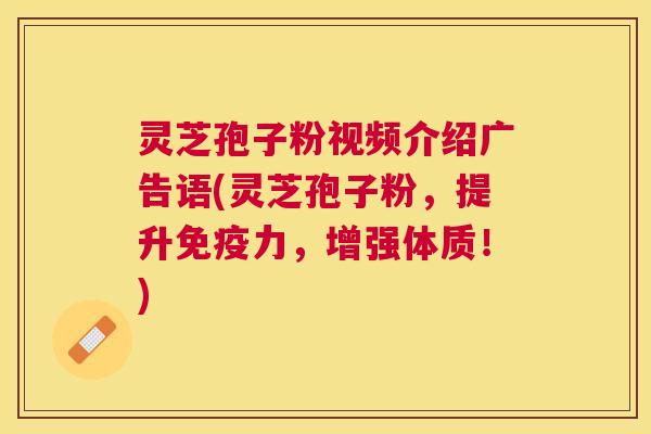 灵芝孢子粉视频介绍广告语(灵芝孢子粉,提升免疫力,增强体质!) 灵芝孢子粉视频介绍广告语(灵芝孢子粉,提升免疫力,增强体质!)