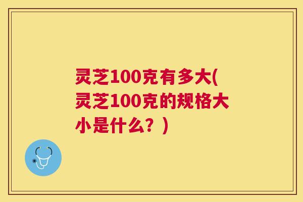 灵芝100克有多大(灵芝100克的规格大小是什么？)