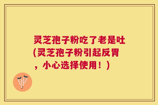 灵芝孢子粉吃了老是吐(灵芝孢子粉引起反胃，小心选择使用！)