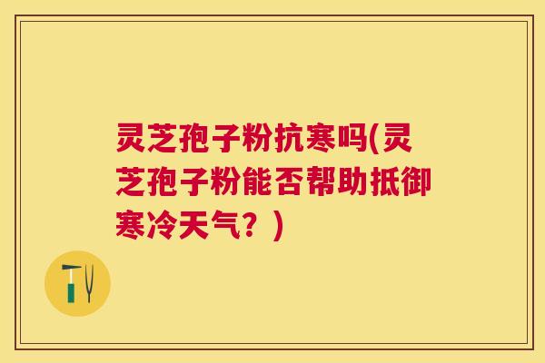 灵芝孢子粉抗寒吗(灵芝孢子粉能否帮助抵御寒冷天气？)