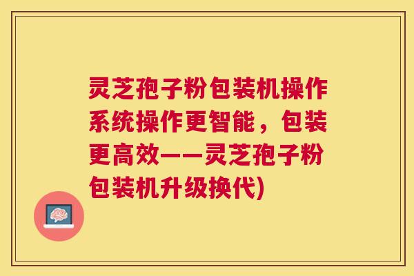 灵芝孢子粉包装机操作系统操作更智能,包装更高效——灵芝孢子粉包装机升级换代) 灵芝孢子粉包装机操作系统操作更智能,包装更高效——灵芝孢子粉包装机升级换代)