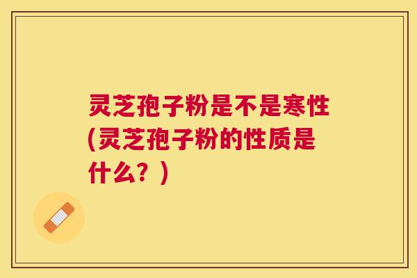 灵芝孢子粉是不是寒性(灵芝孢子粉的性质是什么？)