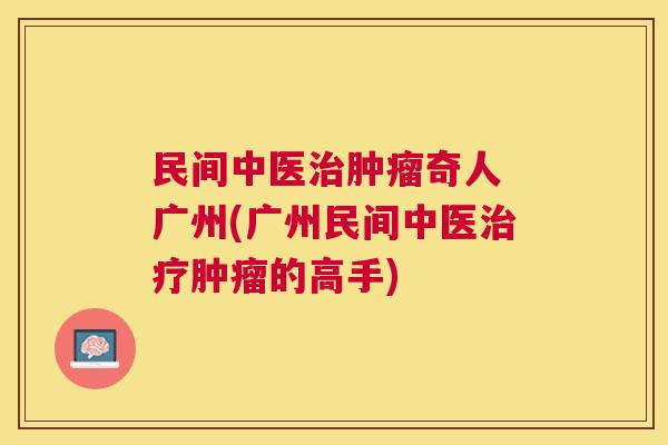 民间中医奇人 广州(广州民间中医的高手) 民间中医奇人 广州(广州民间中医的高手)