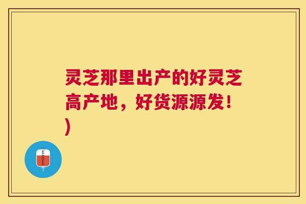 灵芝那里出产的好灵芝高产地,好货源源发!) 灵芝那里出产的好灵芝高产地,好货源源发!)