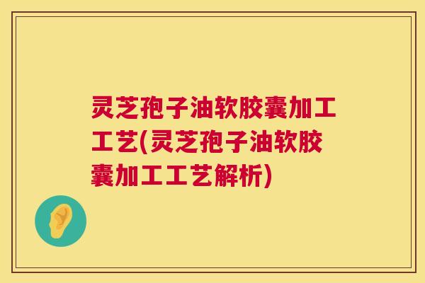 灵芝孢子油软胶囊加工工艺(灵芝孢子油软胶囊加工工艺解析) 灵芝孢子油软胶囊加工工艺(灵芝孢子油软胶囊加工工艺解析)