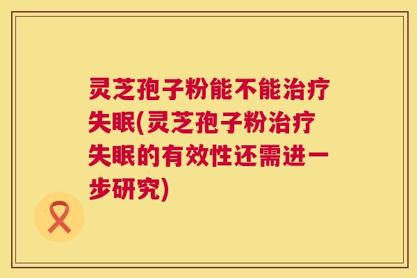 灵芝孢子粉能不能(灵芝孢子粉的有效性还需进一步研究) 灵芝孢子粉能不能(灵芝孢子粉的有效性还需进一步研究)