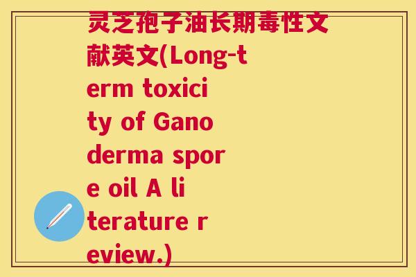 灵芝孢子油长期毒性文献英文(Long-term toxicity of Ganoderma spore oil A literature review.)