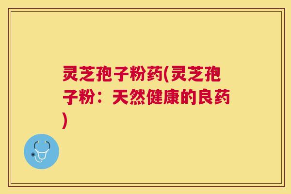 灵芝孢子粉药(灵芝孢子粉:天然健康的良药) 灵芝孢子粉药(灵芝孢子粉:天然健康的良药)