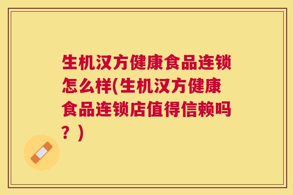 生机汉方健康食品连锁怎么样(生机汉方健康食品连锁店值得信赖吗?) 生机汉方健康食品连锁怎么样(生机汉方健康食品连锁店值得信赖吗?)