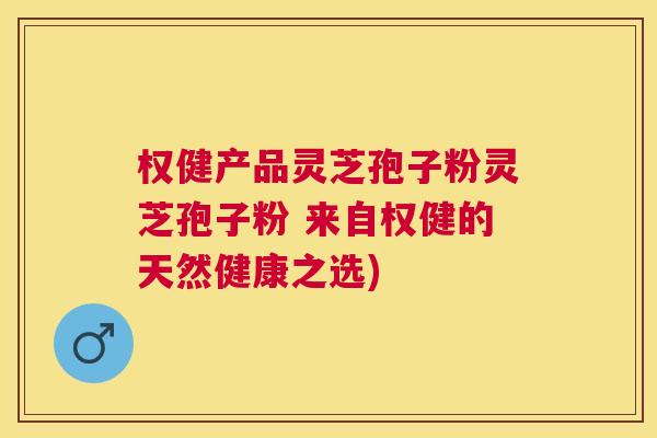 权健产品灵芝孢子粉灵芝孢子粉 来自权健的天然健康之选) 权健产品灵芝孢子粉灵芝孢子粉 来自权健的天然健康之选)