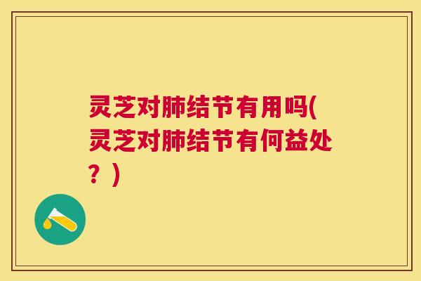 灵芝对结节有用吗(灵芝对结节有何益处?) 灵芝对结节有用吗(灵芝对结节有何益处?)