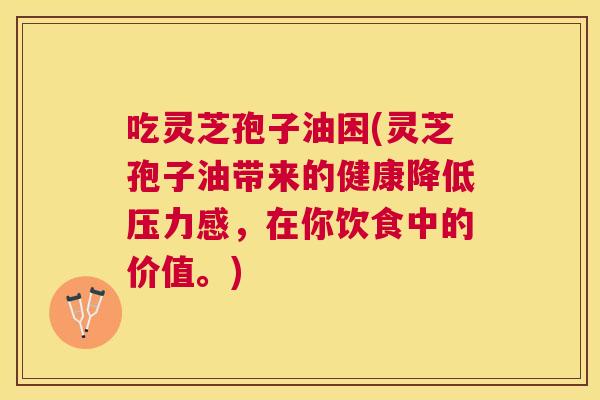 吃灵芝孢子油困(灵芝孢子油带来的健康降低压力感，在你饮食中的价值。)