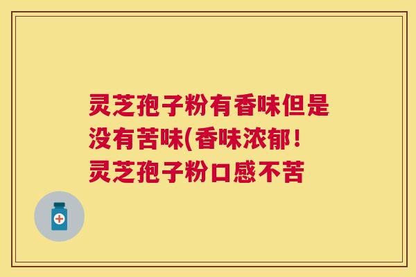 灵芝孢子粉有香味但是没有苦味(香味浓郁!灵芝孢子粉口感不苦 灵芝孢子粉有香味但是没有苦味(香味浓郁!灵芝孢子粉口感不苦