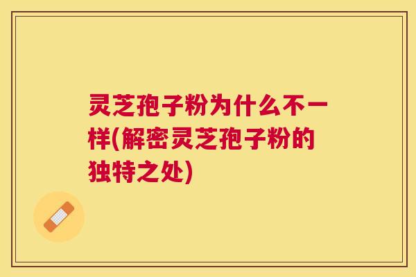 灵芝孢子粉为什么不一样(解密灵芝孢子粉的独特之处)