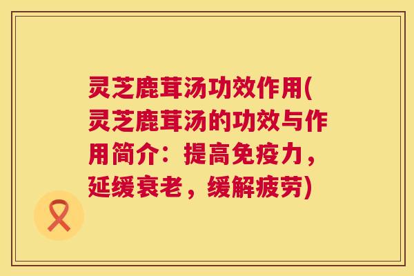 灵芝鹿茸汤功效作用(灵芝鹿茸汤的功效与作用简介：提高免疫力，延缓，缓解疲劳)