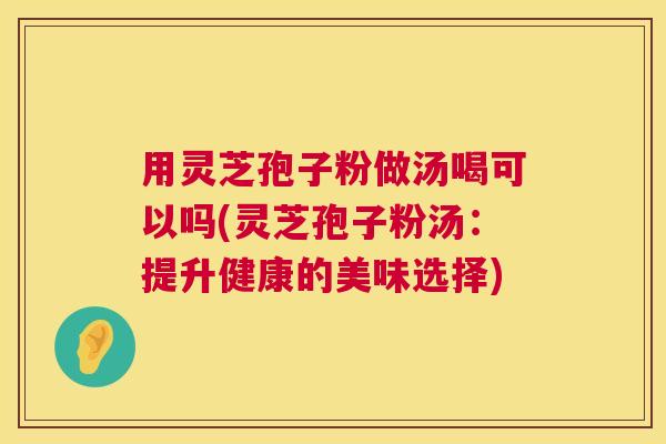 用灵芝孢子粉做汤喝可以吗(灵芝孢子粉汤：提升健康的美味选择)
