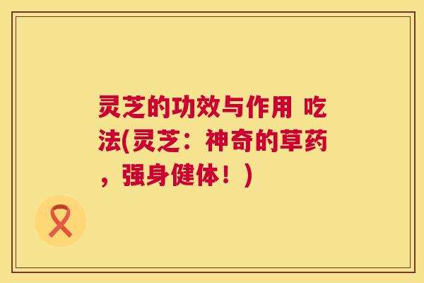 灵芝的功效与作用 吃法(灵芝:神奇的草药,强身健体!) 灵芝的功效与作用 吃法(灵芝:神奇的草药,强身健体!)