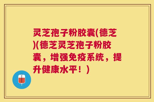 灵芝孢子粉胶囊(德芝)(德芝灵芝孢子粉胶囊，增强免疫系统，提升健康水平！)