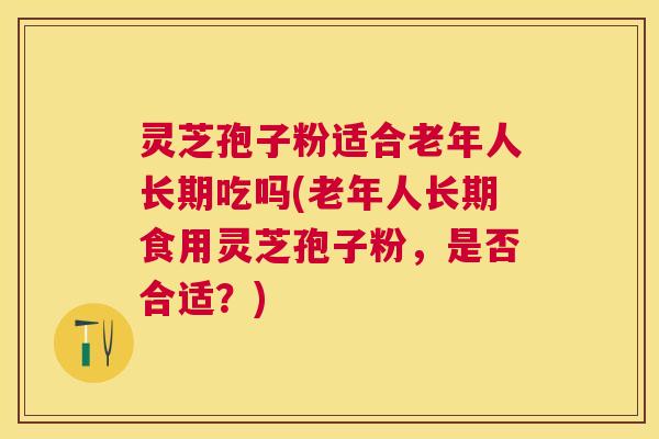 灵芝孢子粉适合老年人长期吃吗(老年人长期食用灵芝孢子粉,是否合适?) 灵芝孢子粉适合老年人长期吃吗(老年人长期食用灵芝孢子粉,是否合适?)