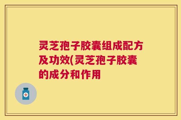 灵芝孢子胶囊组成配方及功效(灵芝孢子胶囊的成分和作用 灵芝孢子胶囊组成配方及功效(灵芝孢子胶囊的成分和作用