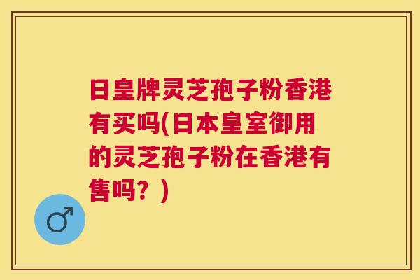 日皇牌灵芝孢子粉香港有买吗(日本皇室御用的灵芝孢子粉在香港有售吗?) 日皇牌灵芝孢子粉香港有买吗(日本皇室御用的灵芝孢子粉在香港有售吗?)