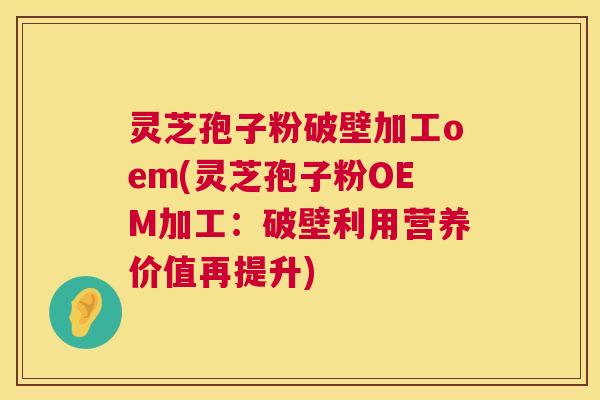 灵芝孢子粉破壁加工oem(灵芝孢子粉OEM加工：破壁利用营养价值再提升)