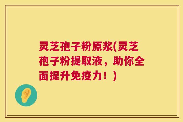 灵芝孢子粉原浆(灵芝孢子粉提取液,助你全面提升免疫力!) 灵芝孢子粉原浆(灵芝孢子粉提取液,助你全面提升免疫力!)