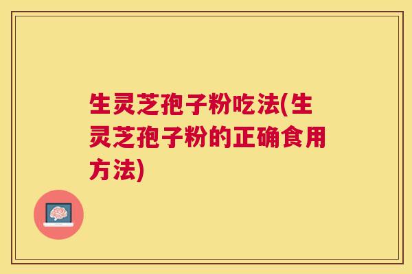 生灵芝孢子粉吃法(生灵芝孢子粉的正确食用方法)