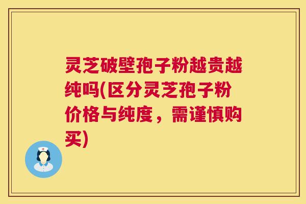 灵芝破壁孢子粉越贵越纯吗(区分灵芝孢子粉价格与纯度,需谨慎购买) 灵芝破壁孢子粉越贵越纯吗(区分灵芝孢子粉价格与纯度,需谨慎购买)