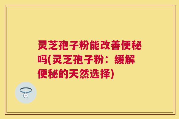 灵芝孢子粉能改善吗(灵芝孢子粉：缓解的天然选择)
